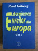 Raul Hilberg - Exterminarea evreilor din Europa (volumul 1)