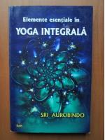Sri Aurobindo - Elemente esentiale in Yoga integrala
