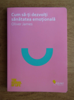 Oliver James - Cum sa-ti dezvolti sanatatea emotionala