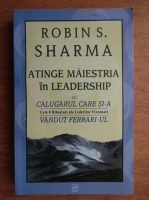 Anticariat: Robin Sharma - Atinge maiestria in leadership cu calugarul care si-a vandut Ferrari-ul