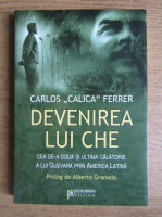 Carlos Calica Ferrer - Devenirea lui Che. Cea de-a doua si ultima calatorie a lui Guevara prin America Latina