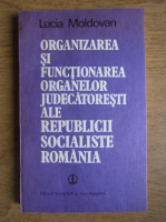 Lucia Moldovan - Organizarea si functionarea organelor judecatoresti ale Republicii Socialiste Roamne