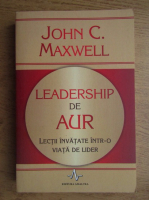 John C. Maxwell - Leadership de aur. Lectii invatate intr-o viata de lider