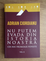 Adrian Cioroianu - Nu putem evada din istoria noastra. Cea mai frumoasa poveste (volumul 2)