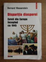 Bernard Wasserstein - Disparitia diasporei. Evreii din Europa incepand cu 1945