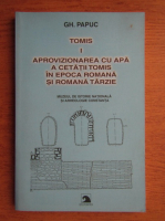 Anticariat: Gheorghe Papuc - Tomis. Aprovizionarea cu apa a Cetatii Tomis in epoca romana si romana tarzie