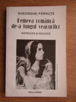 Gheorghe Parnuta - Femeia romanca de-a lungul veacurilor. Instructie si educatie (volumul 1)
