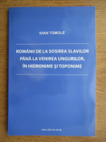 Ioan Tomole - Romanii de la sosirea slavilor pana la venirea ungurilor, in hidronime si toponime