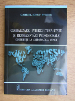 Gabriel-Ionut Stoicu - Globalizare, interculturalitate si reprezentari profesionale, contributii la antropologia muncia muncii