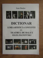 Jean Badea - Dictionar, lumea artistica a Constantei. Teatrul de balet Oleg Danovski (volumul 1)
