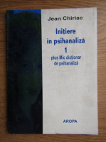Jean Chiriac - Initiere in psihanaliza plus mic dictionar de psihanaliza (volumul 1)