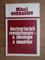 Anticariat: Mihail Gorbaciov - Restructurari revolutionare-o ideologie a innoirilor