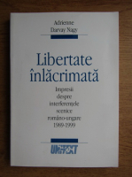Adrienne Darvay Nagy - Libertate inlacrimata. Impresii despre interferentele scenice romano-ungare, 1989-1999