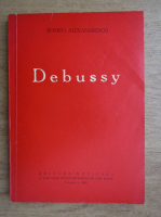 Romeo Alexandrescu - Claude Debussy. Viata si opera
