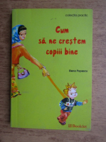 Anticariat: Elena Popescu - Cum sa ne crestem copiii bine