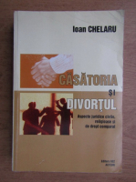Ioan Chelaru - Casatoria si divortul. Aspecte juridice civile, religioase si de drept comparat