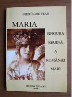 Gheorghe Vlad - Maria, singura regina a Romaniei Mari