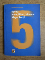 Ion Bogdan Lefter - 5 poeti. Naum, Dimov, Ivanescu, Mugur, Foarta