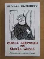 Nicolae Manolescu - Mihail Sadoveanu sau utopia cartii