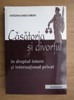 Antigona-Camelia Iordan - Casatoria si divortul in dreptul intern si international privat