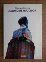 Anticariat: Gheorghe Grigurcu - Amurgul idolilor
