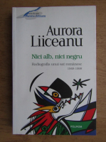 Aurora Liiceanu - Nici alb, nici negru. Radiografia unui sat romanesc 1948-1998