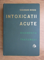 Anticariat: Gheorghe Mogos - Intoxicatiile acute. Diagnostic, tratament