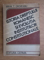 Mihai T. Oroveanu - Istoria Dreptului romanesc si evolutia institutiilor constitutionale