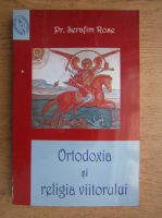 Serafim Rose - Ortodoxia si religia viitorului