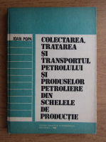 Ioan Popa - Colectarea tratarea si transportul petrolului si produselor petroliere din schelele de productie