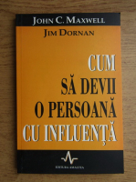 Anticariat: John C. Maxwell, Jim Dornan - Cum sa devii o persoana cu influenta