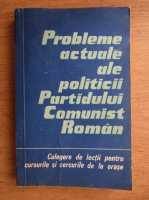 Probleme actuale ale politicii Partidului Comunist Roman. Culegere de lectii pentru cursurile si cercurile de la orase