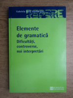 Gabriela Pana Dindelegan - Elemente de gramatica. Dificultati, controverse, noi interpretari