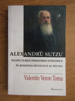Valentin Veron Toma - Alexandru Sutzu, inceputurile psihiatriei stiintifice in Romania secolului al XIX-lea