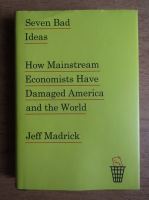 Jeff Madrick - Seven bad ideas. How mainstream economists have damaged America and the world