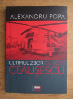 Anticariat: Alexandru Popa - Ultimul zbor cu sotii Ceausescu. Din memoriile unui pilot