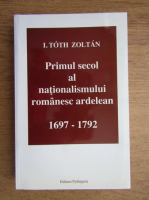 I. Toth Zoltan - Primul secol al nationalismului romanesc ardelean