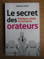 Stephane Andre - Le secret des orateurs. Politique, media et entreprise