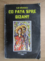 Ilie Badescu - Cu fata spre Bizant