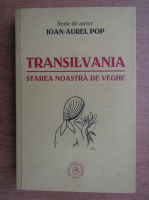 Ioan Aurel Pop - Transilvania, starea noastra de veghe