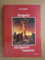Ion Gaghii - Golgota rastignirii noastre (volumul 2)