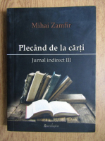 Mihai Zamfir - Plecand de la carti. Jurnal indirect III