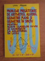 Liviu Pirsan - Probleme pregatitoare de aritmetica, algebra, geometri plana si geometrie in spatiu pentru elevii claselor IV-VIII si candidatii la admiterea la liceu (1997)