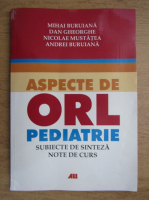 Mihai Buruiana, Dan Gheorghe, Nicolae Mustatea - Aspecte de ORL. Pediatrie. Subiecte de sinteza. Note de curs (2006)
