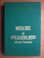 Viorel Patrichi - Mircea Druc sau lupta cu ultimul imperiu