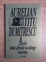 Aurelian Titu Dumitrescu - Acolo unde plansul nu atinge moartea