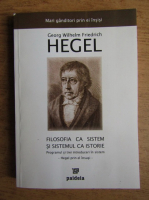 Georg Wilhelm Friedrich Hegel - Filosofia ca sistem si sistemul ca istorie 