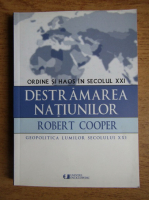 Robert Cooper - Destramarea natiunilor. Ordine si haos in secolul XXI