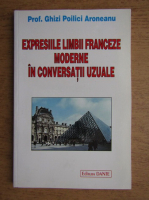 Ghizi Poilici Aroneanu - Expresiile limbii franceze moderne in conversatii uzuale