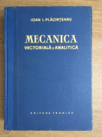 Ioan I. Placinteanu - Mecanica vectoriala si analitica